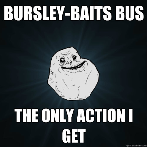 Bursley-Baits Bus The only action I get  Forever Alone