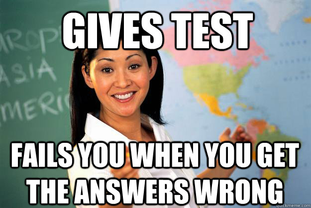 Gives test fails you when you get the answers wrong - Gives test fails you when you get the answers wrong  Unhelpful High School Teacher