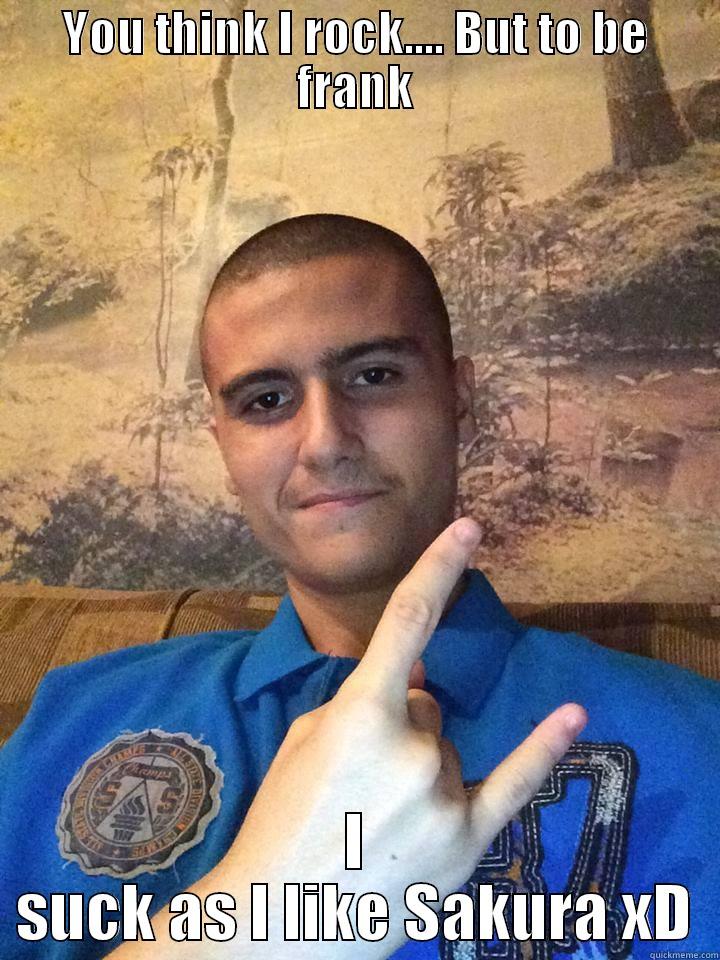 YOU THINK I ROCK.... BUT TO BE FRANK I SUCK AS I LIKE SAKURA XD Misc