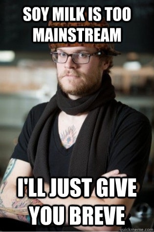 Soy milk is too mainstream i'll just give you breve  scumbag hipster barista