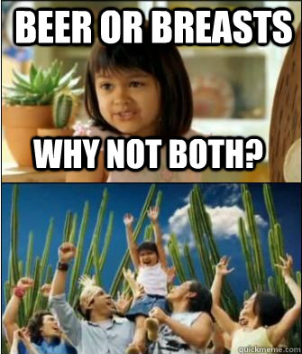 Why not both? Beer or Breasts - Why not both? Beer or Breasts  Why not both