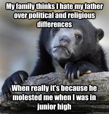 My family thinks I hate my father over political and religious differences When really it's because he molested me when I was in junior high - My family thinks I hate my father over political and religious differences When really it's because he molested me when I was in junior high  Confession Bear