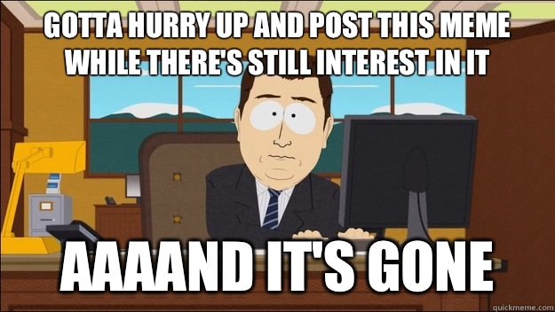 Gotta hurry up and post this meme while there's still interest in it AAAAND It's gone  aaaand its gone