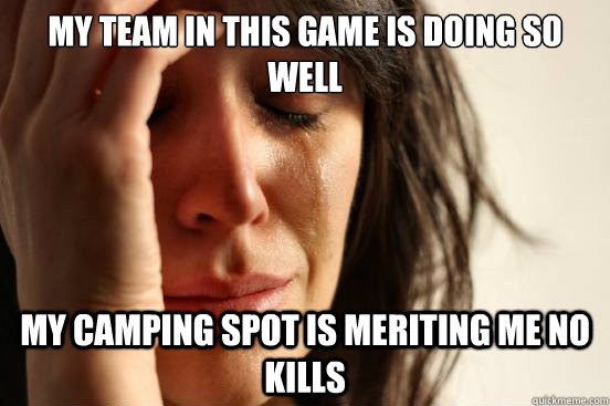 My team in this game is doing so well my camping spot is meriting me no kills  First World Problems