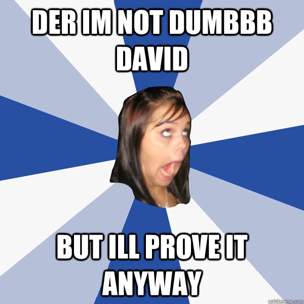 Der im not dumbbb david But ill prove it anyway  Annoying Facebook Girl