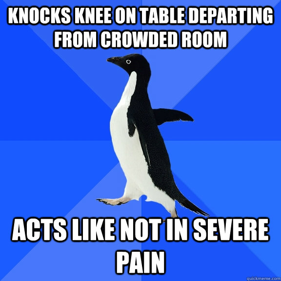 KNOCKS KNEE ON TABLE departing from crowded room acts like not in severe pain - KNOCKS KNEE ON TABLE departing from crowded room acts like not in severe pain  Socially Awkward Penguin