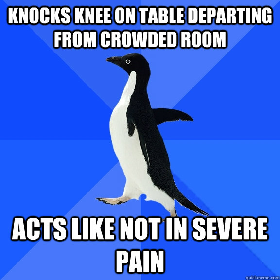KNOCKS KNEE ON TABLE departing from crowded room acts like not in severe pain  Socially Awkward Penguin