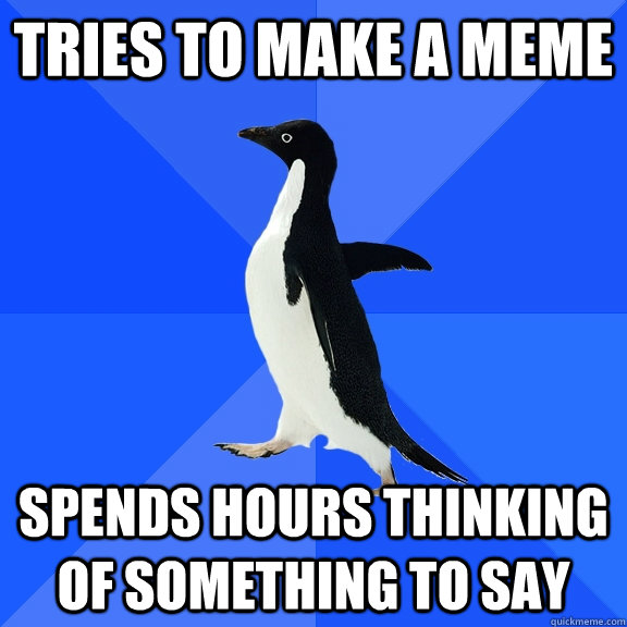 tries to make a meme spends hours thinking of something to say   Socially Awkward Penguin