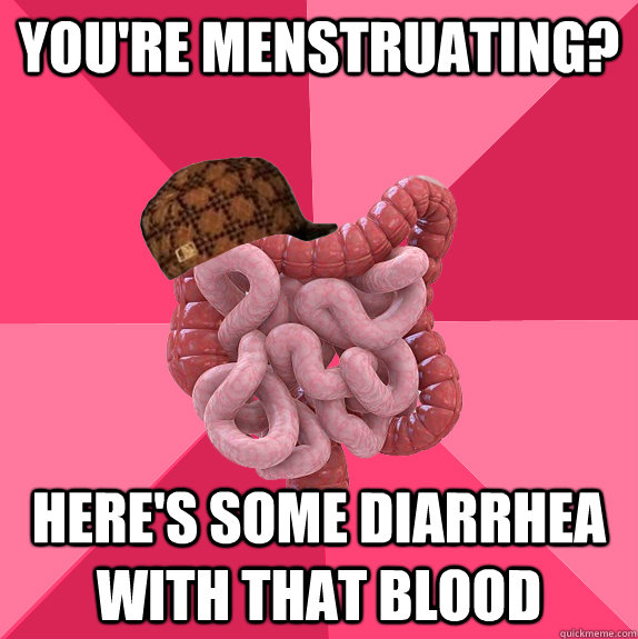 you're menstruating? here's some diarrhea with that blood  Scumbag Intestines