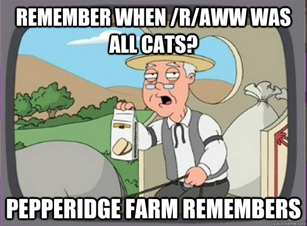 Remember when /r/aww was all cats? Pepperidge farm remembers  Pepperridge farm remembers