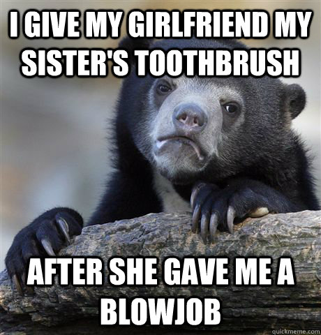 I give my girlfriend my sister's toothbrush after she gave me a blowjob  Confession Bear