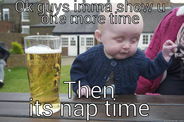 OK GUYS IMMA SHOW U ONE MORE TIME THEN ITS NAP TIME drunk baby