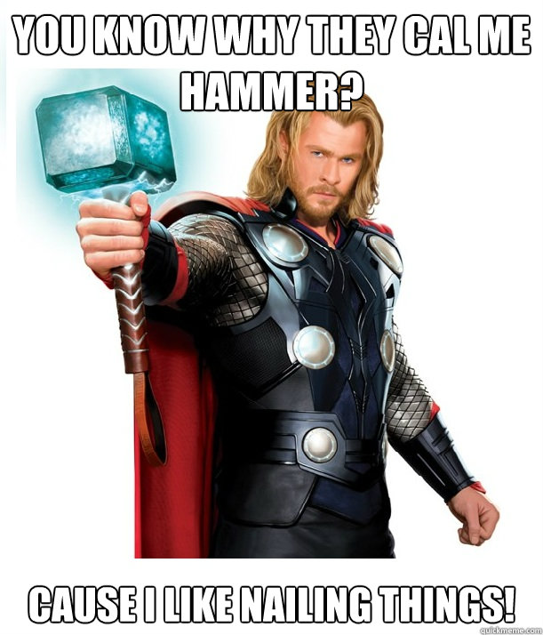 you know why they cal me hammer? Cause I like Nailing Things!  Advice Thor