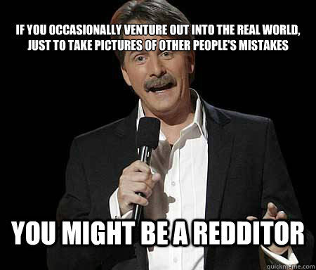 If you occasionally venture out into the real world, just to take pictures of other people's mistakes you might be a redditor  Foxworthy Redditor