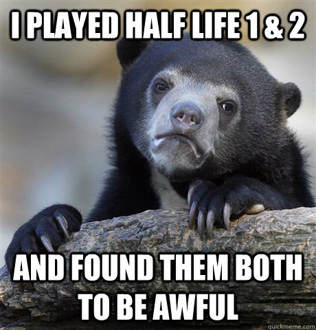 i played half life 1 & 2 and found them both to be awful - i played half life 1 & 2 and found them both to be awful  Confession Bear