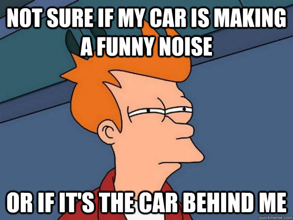Not sure if my car is making a funny noise Or if it's the car behind me - Not sure if my car is making a funny noise Or if it's the car behind me  Futurama Fry