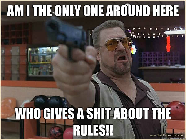 AM I THE ONLY ONE AROUND HERE WHO GIVES A SHIT ABOUT THE RULES!!  Walter Shoback