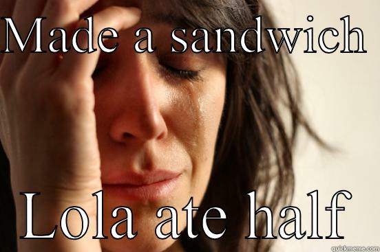 MADE A SANDWICH  LOLA ATE HALF First World Problems