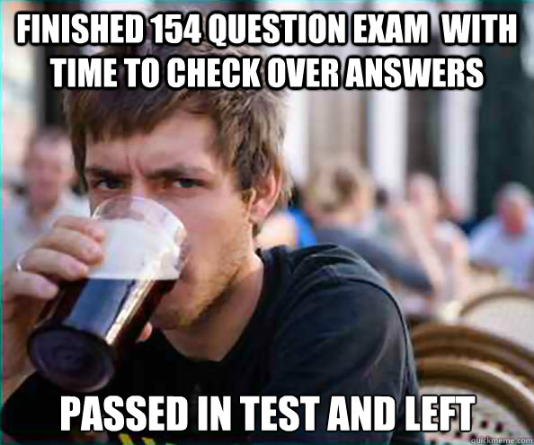Finished 154 question exam  with time to check over answers Passed in test and left  Lazy College Senior