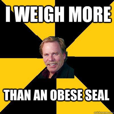 i weigh more than an obese seal  - i weigh more than an obese seal   John Steigerwald