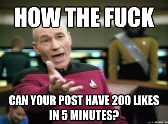 How the fuck can your post have 200 likes in 5 minutes?  Annoyed Picard HD