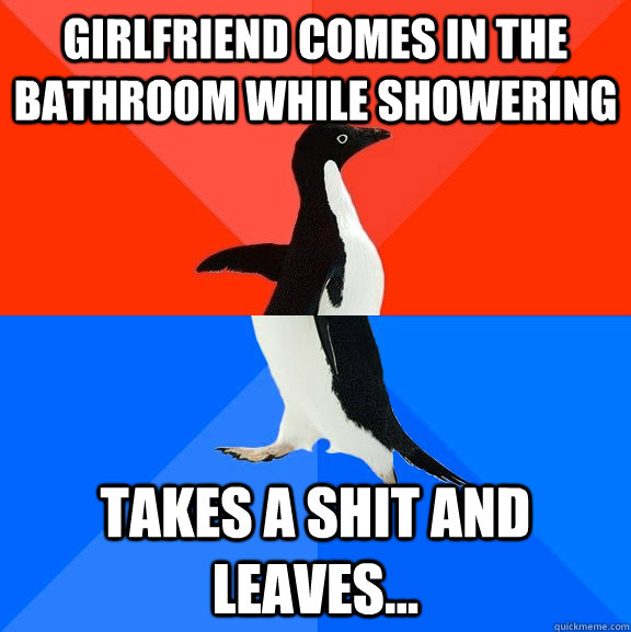 Girlfriend comes in the bathroom while showering Takes a shit and leaves...  Socially Awesome Awkward Penguin