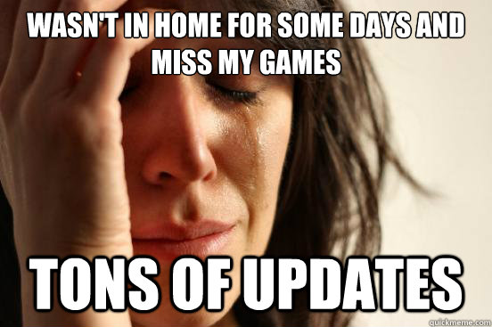 Wasn't in home for some days and miss my games Tons of updates  First World Problems