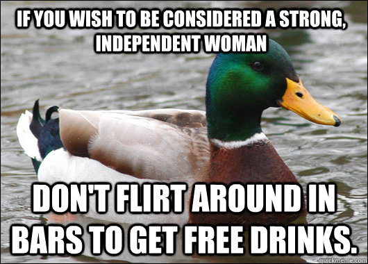 If you wish to be considered a strong, independent woman Don't flirt around in bars to get free drinks.  Actual Advice Mallard