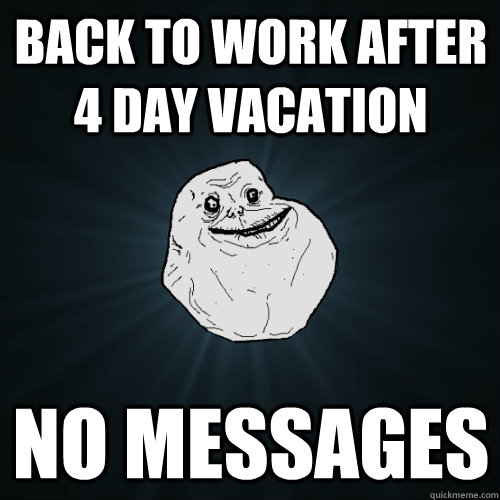 Back to work after 4 day vacation No messages  Forever Alone