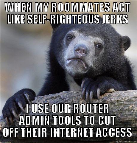 WHEN MY ROOMMATES ACT LIKE SELF-RIGHTEOUS JERKS I USE OUR ROUTER ADMIN TOOLS TO CUT OFF THEIR INTERNET ACCESS Confession Bear
