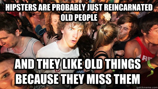 Hipsters are probably just reincarnated old people and they like old things because they miss them  Sudden Clarity Clarence