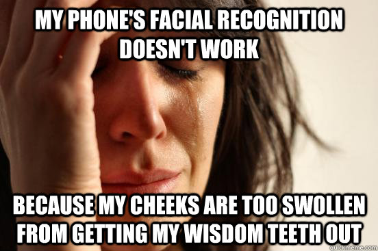 My phone's facial recognition doesn't work because my cheeks are too swollen from getting my wisdom teeth out  First World Problems