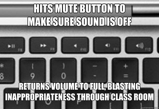 hits mute button to 
make sure sound is off Returns volume to full, blasting 
inappropriateness through class room  Scumbag Mac mute button