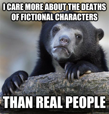 I CARE MORE ABOUT THE DEATHS OF FICTIONAL CHARACTERS  THAN REAL PEOPLE - I CARE MORE ABOUT THE DEATHS OF FICTIONAL CHARACTERS  THAN REAL PEOPLE  Confession Bear