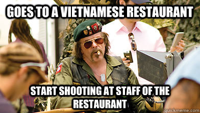 Goes to a Vietnamese restaurant Start shooting at staff of the restaurant  Crazy Vietnam Veteran