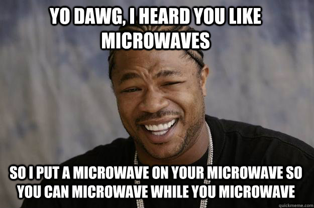 YO DAWG, I HEARD YOU LIKE MICROWAVES SO I PUT A MICROWAVE ON YOUR MICROWAVE SO YOU CAN MICROWAVE WHILE YOU MICROWAVE  Xzibit meme