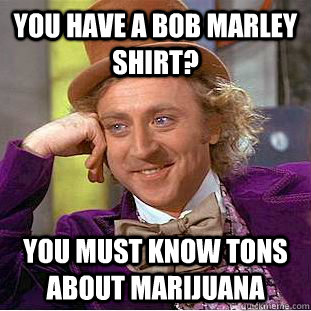 you have a bob marley shirt? you must know tons about marijuana  Psychotic Willy Wonka