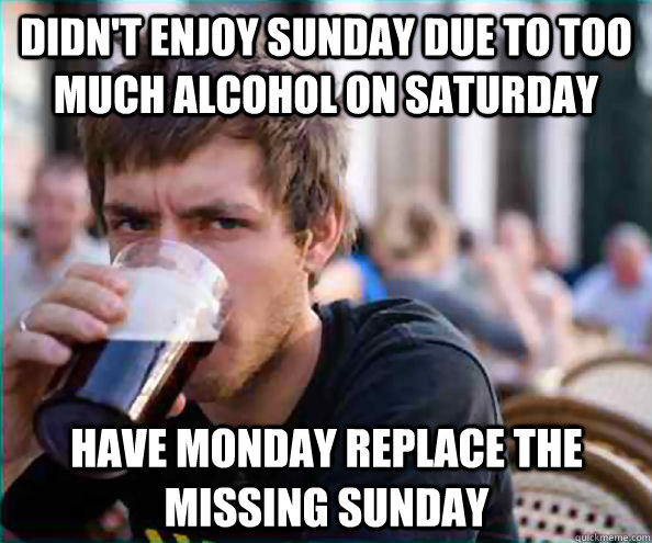 Didn't enjoy Sunday due to too much alcohol on Saturday Have Monday replace the missing Sunday - Didn't enjoy Sunday due to too much alcohol on Saturday Have Monday replace the missing Sunday  Lazy College Senior