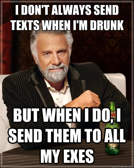 I don't always send texts when I'm drunk But when I do, I send them to all my exes  The Most Interesting Man In The World
