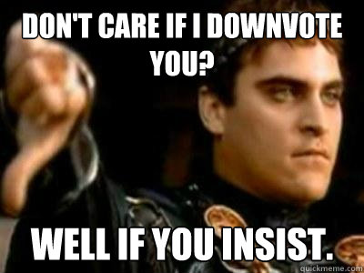 Don't care if I downvote you? Well if you insist.  Downvoting Roman