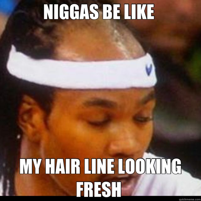 NIGGAS BE LIKE  MY HAIR LINE LOOKING FRESH   