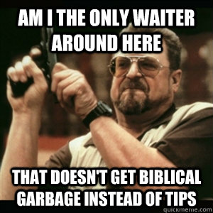 Am i the only waiter around here that doesn't get biblical garbage instead of tips  Am I The Only One Round Here