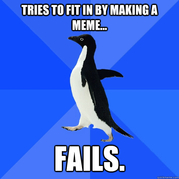 Tries to fit in by making a meme... fails.  Socially Awkward Penguin