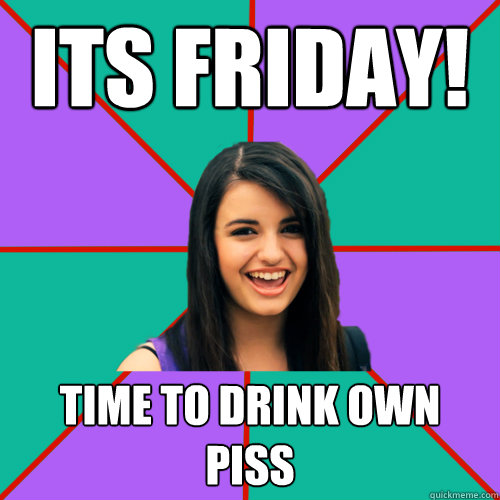 ITS Friday! Time to drink own piss  Rebecca Black