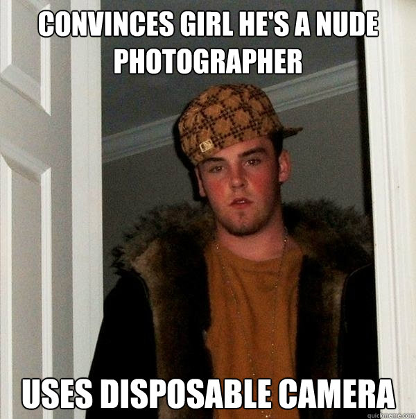 Convinces girl he's a nude photographer Uses disposable camera  Scumbag Steve