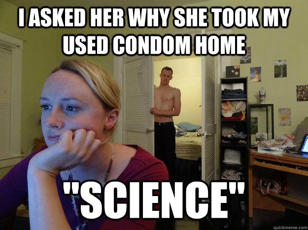 I asked her why she took my used condom home 