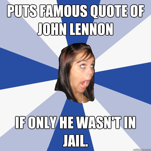 Puts famous quote of John Lennon If only he wasn't in jail.  Annoying Facebook Girl
