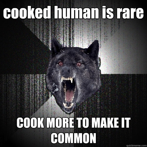 cooked human is rare COOK MORE TO MAKE IT COMMON  Insanity Wolf