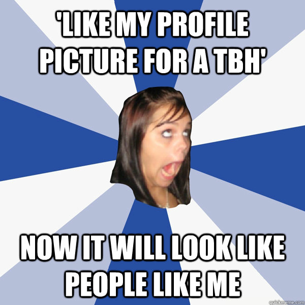 'like my profile picture for a tbh' now it will look like people like me  Annoying Facebook Girl