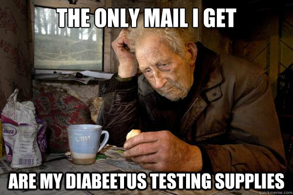 The only mail I get are my diabeetus testing supplies  Sad Grandpa